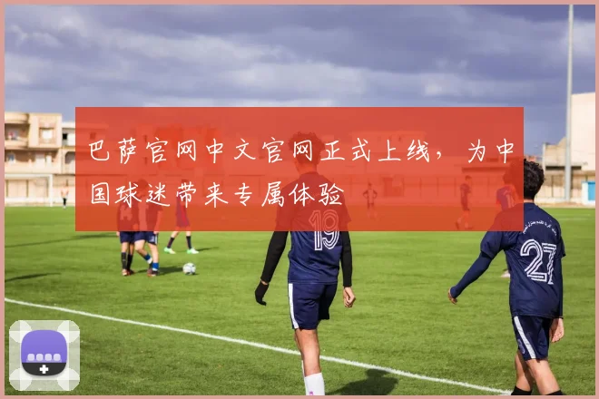 巴萨官网中文官网正式上线,为中国球迷带来专属体验