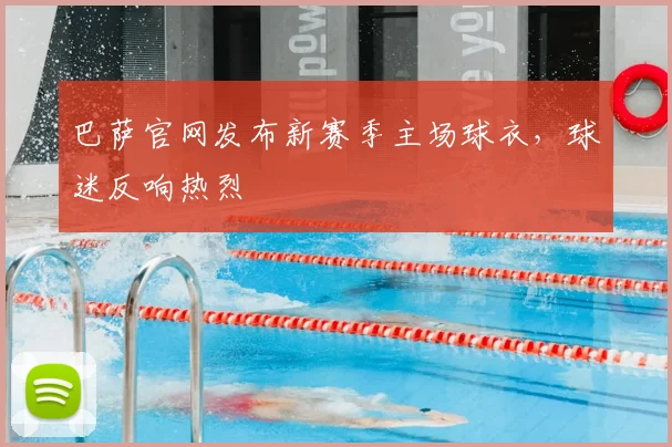 巴萨官网发布新赛季主场球衣，球迷反响热烈